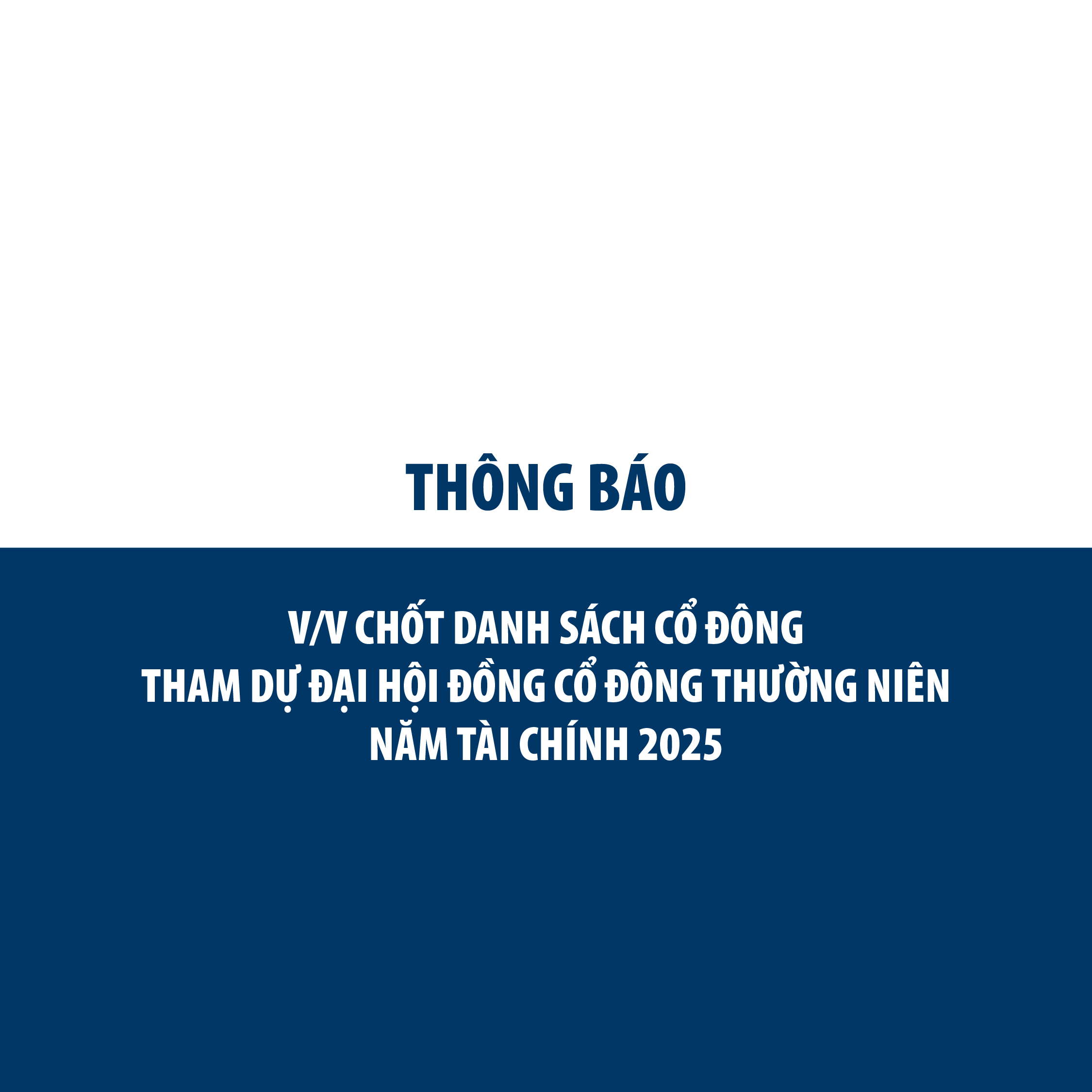 THÔNG BÁO V/V CHỐT DANH SÁCH CỔ ĐÔNG THAM DỰ ĐẠI HỘI ĐỒNG CỔ ĐÔNG THƯỜNG NIÊN NĂM TÀI CHÍNH 2025